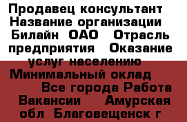 Продавец-консультант › Название организации ­ Билайн, ОАО › Отрасль предприятия ­ Оказание услуг населению › Минимальный оклад ­ 16 000 - Все города Работа » Вакансии   . Амурская обл.,Благовещенск г.